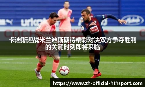 卡迪斯迎战米兰迪斯期待精彩对决双方争夺胜利的关键时刻即将来临